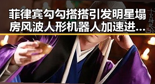 菲律宾勾勾搭搭引发明星塌房风波 人形机器人加速进家门成反差话题
