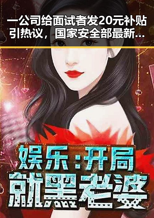 一公司给面试者发20元补贴引热议,国家安全部最新提示显示航展照片或泄露国家机密
