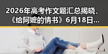 2026年高考作文题汇总揭晓,《给阿嬷的情书》6月18日开启全球上映计划