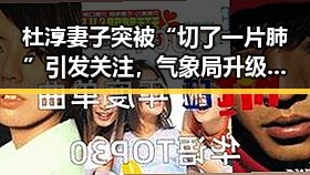 杜淳妻子突被“切了一片肺”引发关注,气象局升级暴雨应急应对升级暴雨应急响应