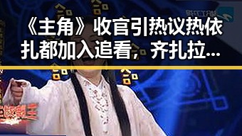 《主角》收官引热议热依扎都加入追看,齐扎拉受贿58亿判无期引反差思考